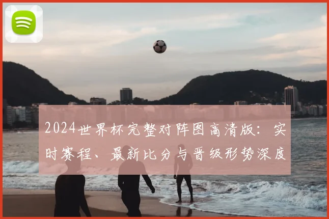 2024世界杯完整对阵图高清版：实时赛程、最新比分与晋级形势深度解析