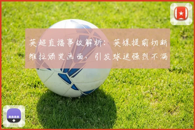 英超直播事故解析：英媒提前切断维拉颁奖画面，引发球迷强烈不满的深层原因
