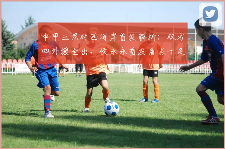中甲玉昆对西海岸首发解析：双方四外援全出，侯永永首发看点十足