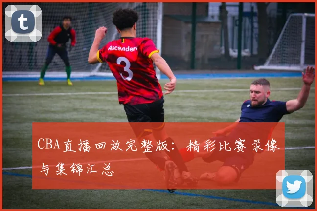 CBA直播回放完整版：精彩比赛录像与集锦汇总