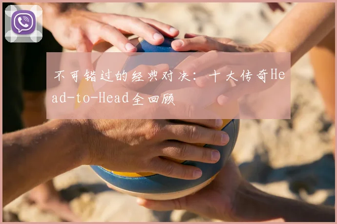 不可错过的经典对决：十大传奇Head-to-Head全回顾