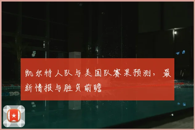 凯尔特人队与美国队赛果预测，最新情报与胜负前瞻