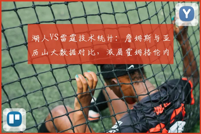 湖人VS雷霆技术统计：詹姆斯与亚历山大数据对比，浓眉霍姆格伦内线博弈解析
