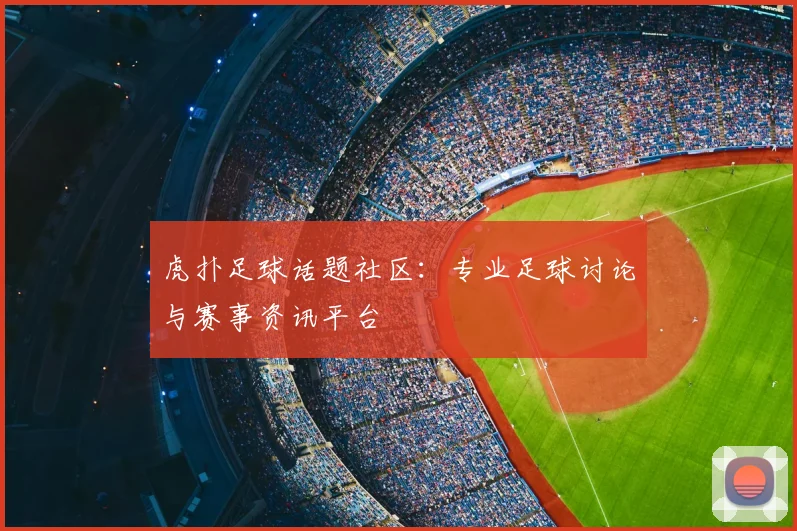虎扑足球话题社区：专业足球讨论与赛事资讯平台