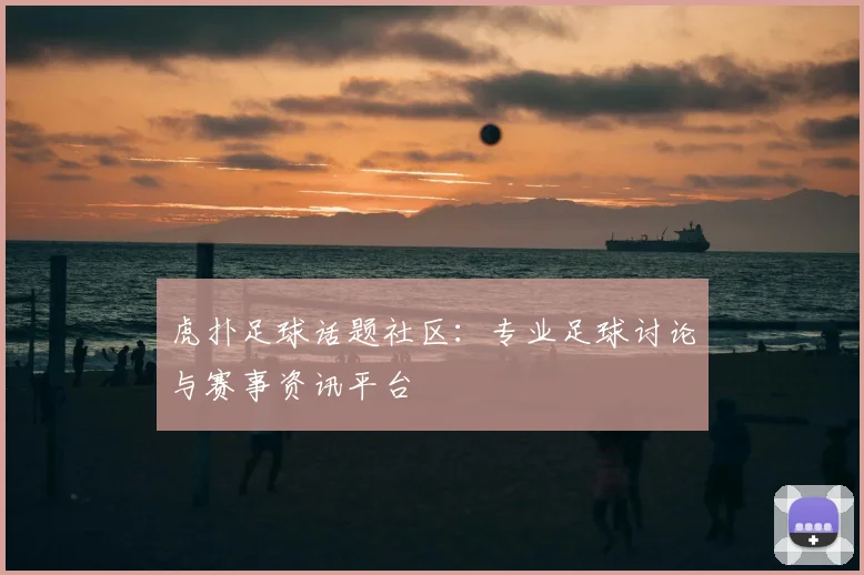 虎扑足球话题社区：专业足球讨论与赛事资讯平台