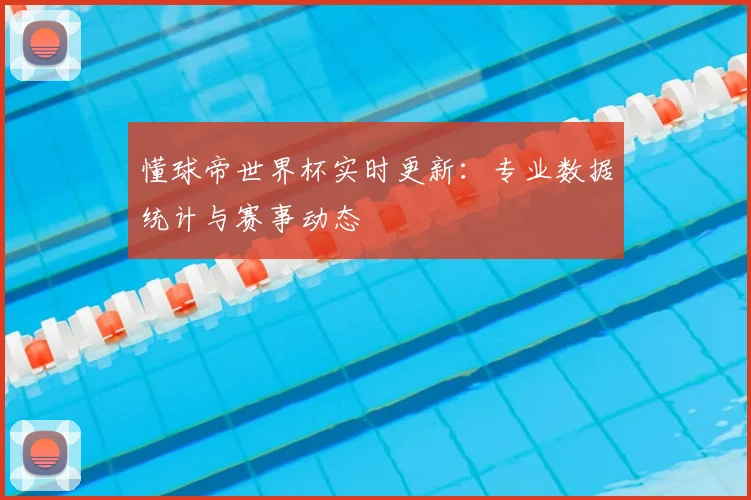 懂球帝世界杯实时更新：专业数据统计与赛事动态