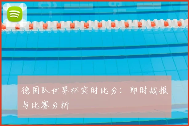 德国队世界杯实时比分：即时战报与比赛分析