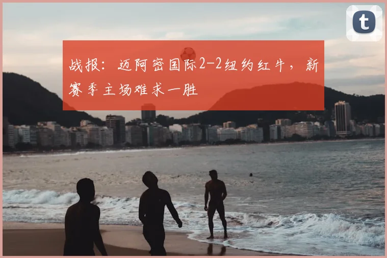战报：迈阿密国际2-2纽约红牛，新赛季主场难求一胜