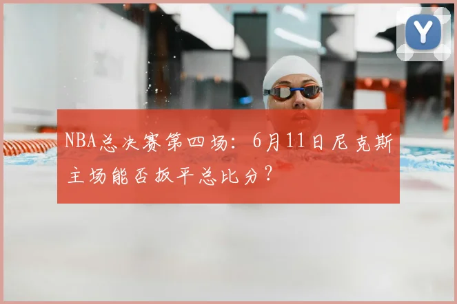 NBA总决赛第四场：6月11日尼克斯主场能否扳平总比分？