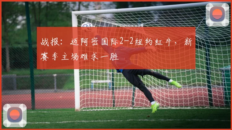 战报：迈阿密国际2-2纽约红牛，新赛季主场难求一胜