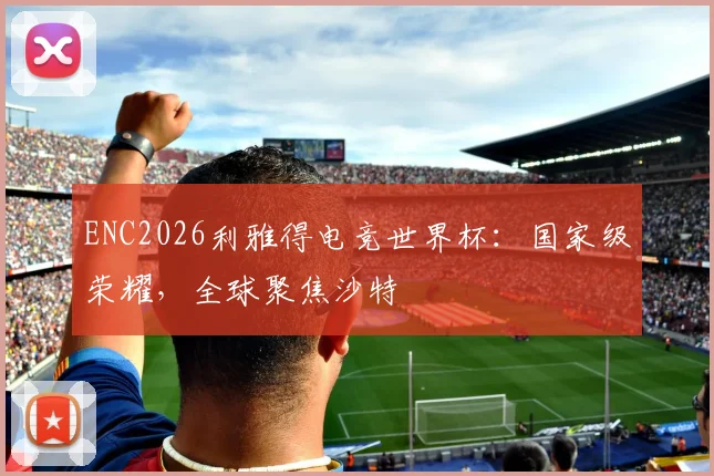 ENC2026利雅得电竞世界杯：国家级荣耀，全球聚焦沙特