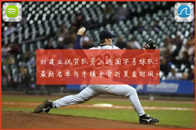 刘建业祝贺队员入选国字号球队：最新名单与李镇全骨折复查时间详解