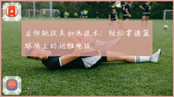 后仰跳投美如画技术:轻松掌握篮球场上的优雅绝技