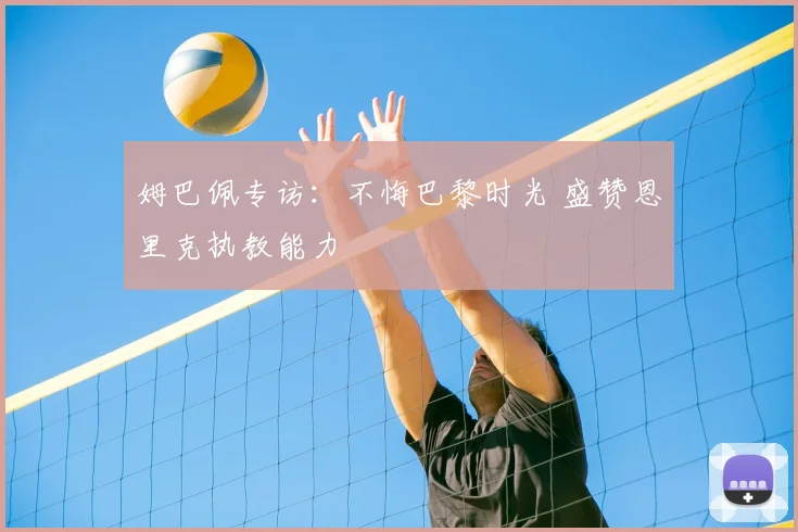 姆巴佩专访：不悔巴黎时光 盛赞恩里克执教能力