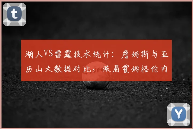 湖人VS雷霆技术统计：詹姆斯与亚历山大数据对比，浓眉霍姆格伦内线博弈解析