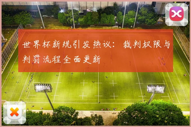 世界杯新规引发热议：裁判权限与判罚流程全面更新