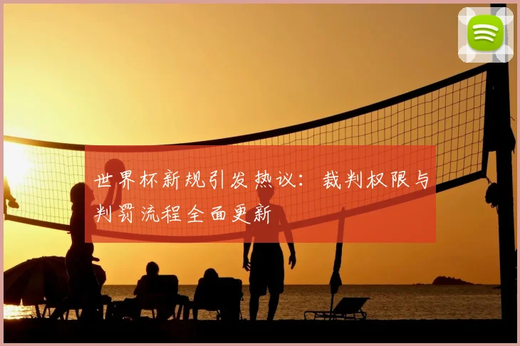 世界杯新规引发热议：裁判权限与判罚流程全面更新
