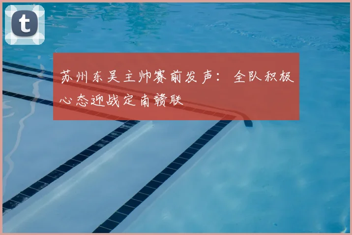 苏州东吴主帅赛前发声：全队积极心态迎战定南赣联