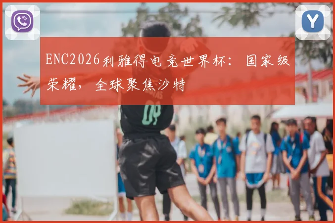 ENC2026利雅得电竞世界杯：国家级荣耀，全球聚焦沙特