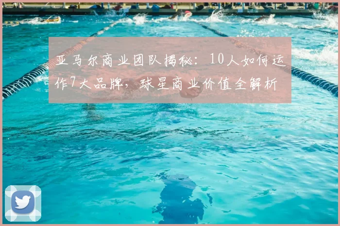 亚马尔商业团队揭秘：10人如何运作7大品牌，球星商业价值全解析