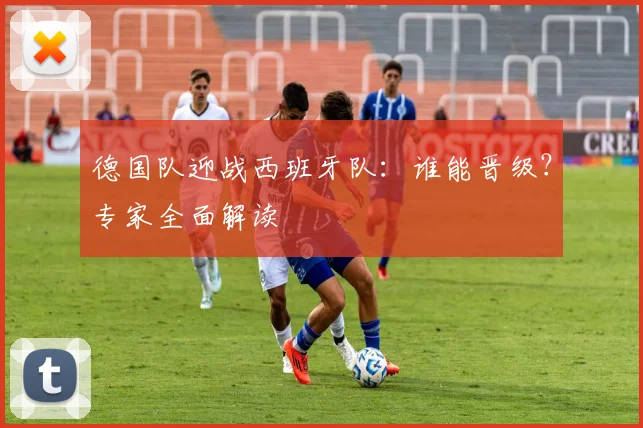 德国队迎战西班牙队：谁能晋级？专家全面解读